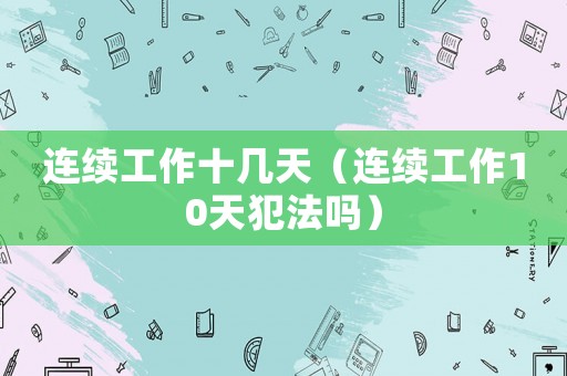 連續工作十幾天（連續工作10天犯法嗎）