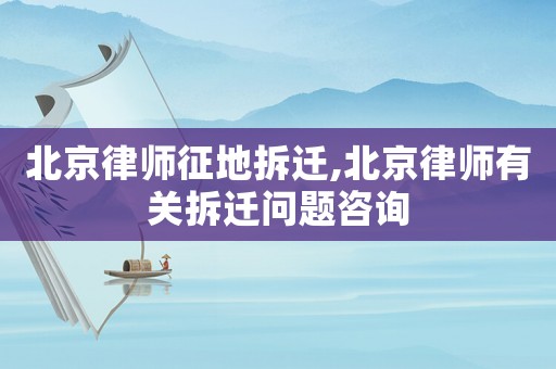 北京律師征地拆遷,北京律師有關拆遷問題咨詢