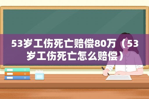 53歲工傷死亡賠償80萬（53歲工傷死亡怎么賠償）