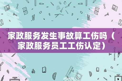 家政服務發生事故算工傷嗎（家政服務員工工傷認定）