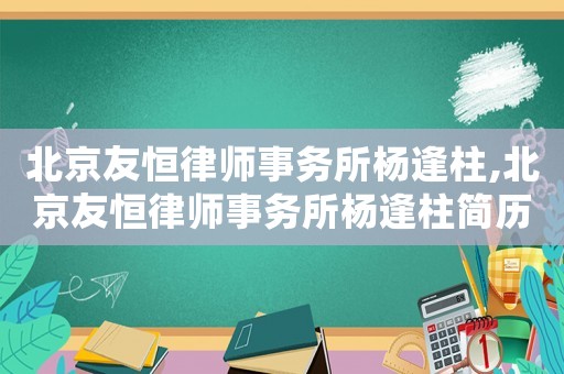 北京友恒律師事務所楊逢柱,北京友恒律師事務所楊逢柱簡歷