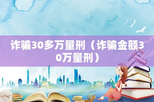 詐騙30多萬量刑（詐騙金額30萬量刑）