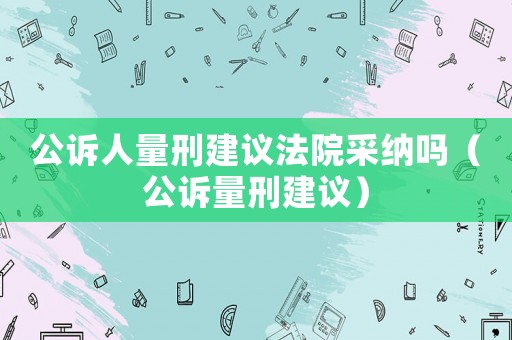 公訴人量刑建議法院采納嗎（公訴量刑建議）