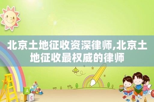北京土地征收資深律師,北京土地征收最權(quán)威的律師