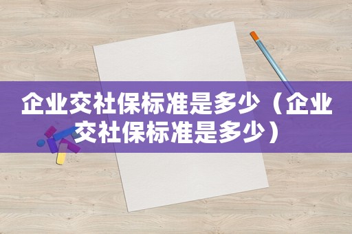 企業交社保標準是多少（企業交社保標準是多少）
