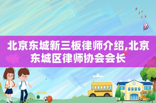 北京東城新三板律師介紹,北京東城區律師協會會長