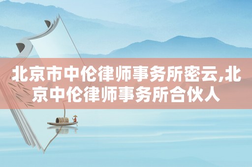 北京市中倫律師事務所密云,北京中倫律師事務所合伙人
