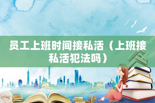 員工上班時間接私活（上班接私活犯法嗎）