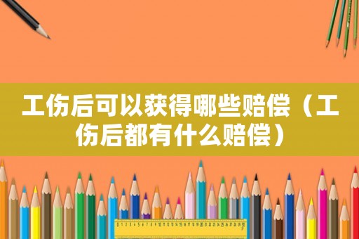 工傷后可以獲得哪些賠償（工傷后都有什么賠償）