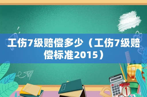 工傷7級賠償多少（工傷7級賠償標準2015）