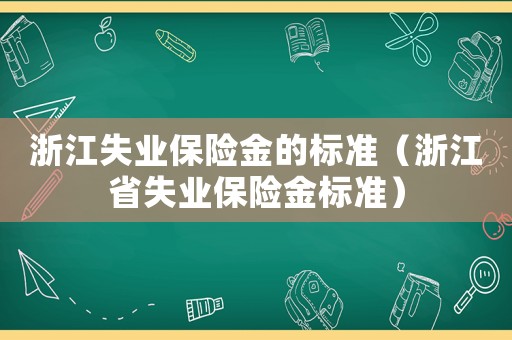 浙江失業(yè)保險(xiǎn)金的標(biāo)準(zhǔn)（浙江省失業(yè)保險(xiǎn)金標(biāo)準(zhǔn)）