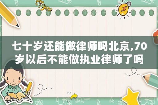 七十歲還能做律師嗎北京,70歲以后不能做執(zhí)業(yè)律師了嗎
