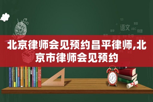 北京律師會見預約昌平律師,北京市律師會見預約