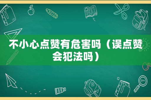 不小心點(diǎn)贊有危害嗎（誤點(diǎn)贊會(huì)犯法嗎）