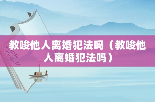 教唆他人離婚犯法嗎（教唆他人離婚犯法嗎）