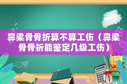鼻梁骨骨折算不算工傷（鼻梁骨骨折能鑒定幾級工傷）