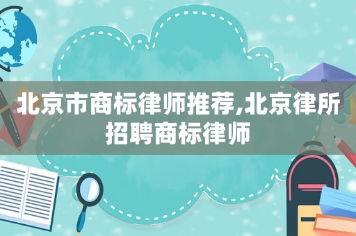 北京市商標律師推薦,北京律所招聘商標律師
