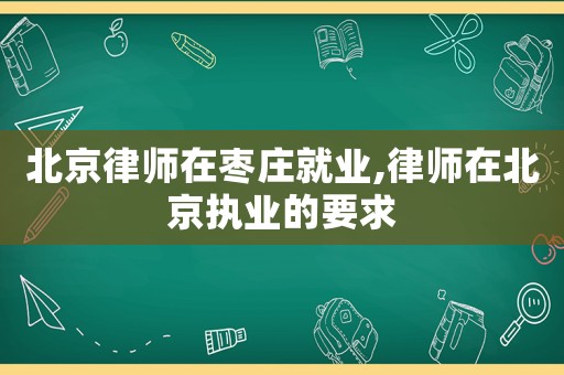 北京律師在棗莊就業,律師在北京執業的要求