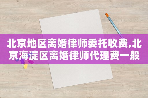 北京地區離婚律師委托收費,北京海淀區離婚律師代理費一般多少錢
