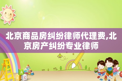 北京商品房糾紛律師代理費,北京房產糾紛專業律師