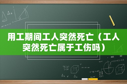用工期間工人突然死亡（工人突然死亡屬于工傷嗎）