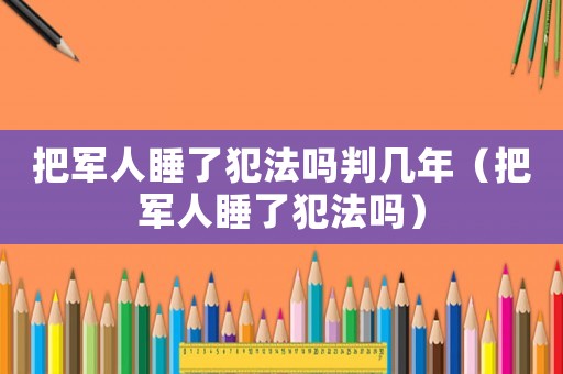 把軍人睡了犯法嗎判幾年（把軍人睡了犯法嗎）