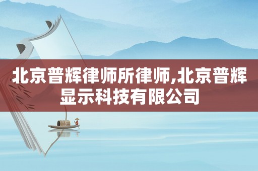 北京普輝律師所律師,北京普輝顯示科技有限公司
