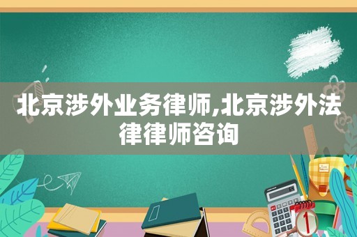 北京涉外業務律師,北京涉外法律律師咨詢