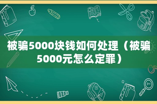 被騙5000塊錢如何處理（被騙5000元怎么定罪）