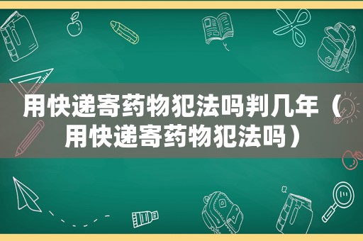用快遞寄藥物犯法嗎判幾年（用快遞寄藥物犯法嗎）