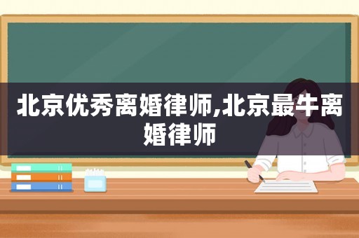 北京優秀離婚律師,北京最牛離婚律師
