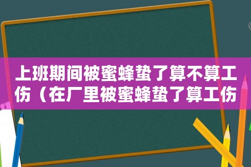 上班期間被蜜蜂蟄了算不算工傷（在廠里被蜜蜂蟄了算工傷嗎）