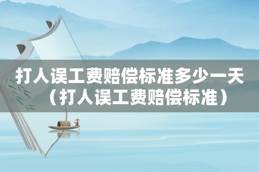 打人誤工費(fèi)賠償標(biāo)準(zhǔn)多少一天（打人誤工費(fèi)賠償標(biāo)準(zhǔn)）