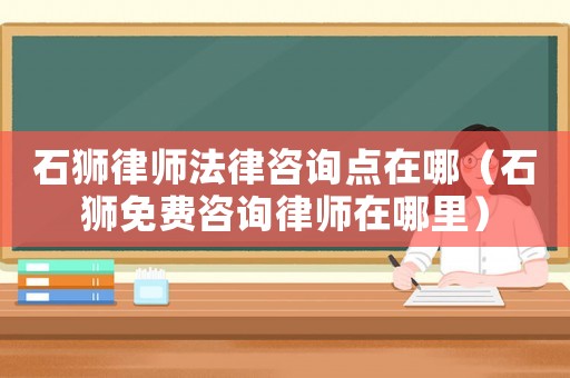 石獅律師法律咨詢點在哪（石獅免費咨詢律師在哪里）