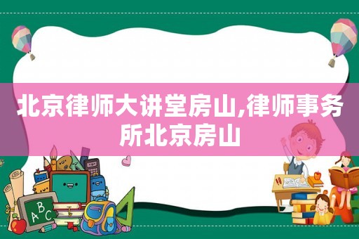 北京律師大講堂房山,律師事務所北京房山