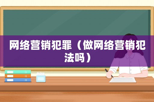 網絡營銷犯罪（做網絡營銷犯法嗎）