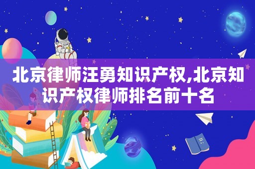 北京律師汪勇知識產權,北京知識產權律師排名前十名