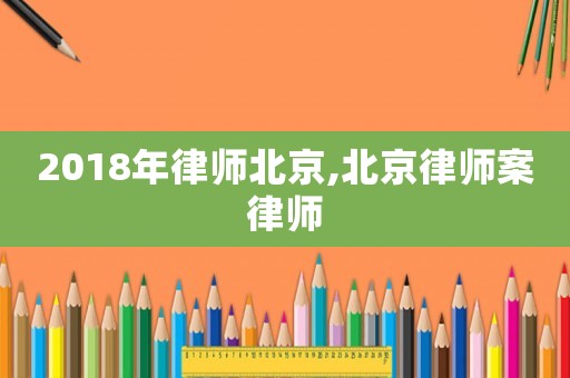 2018年律師北京,北京律師案律師