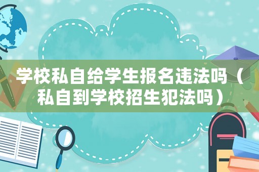 學校私自給學生報名違法嗎（私自到學校招生犯法嗎）
