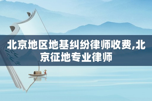 北京地區地基糾紛律師收費,北京征地專業律師