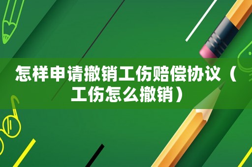 怎樣申請撤銷工傷賠償協議（工傷怎么撤銷）