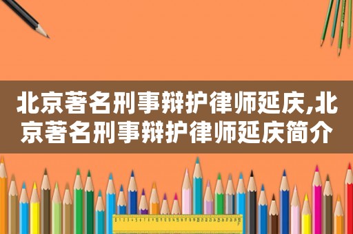 北京著名刑事辯護律師延慶,北京著名刑事辯護律師延慶簡介