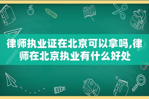 律師執業證在北京可以拿嗎,律師在北京執業有什么好處