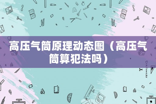 高壓氣筒原理動態圖（高壓氣筒算犯法嗎）