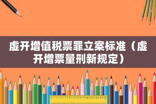 虛開增值稅票罪立案標準（虛開增票量刑新規(guī)定）