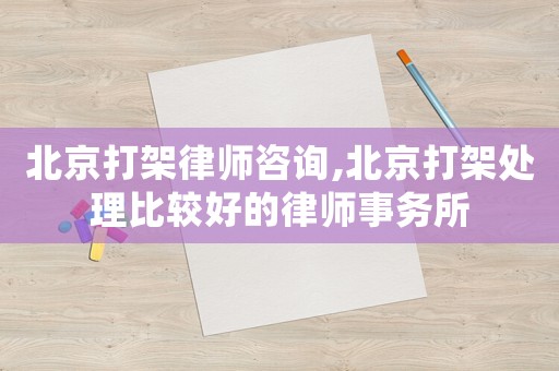 北京打架律師咨詢,北京打架處理比較好的律師事務(wù)所