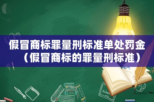 假冒商標罪量刑標準單處罰金（假冒商標的罪量刑標準）
