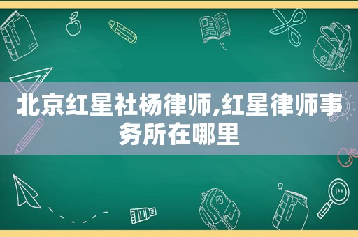 北京紅星社楊律師,紅星律師事務(wù)所在哪里
