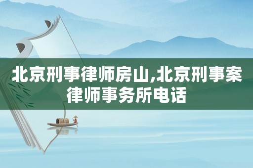 北京刑事律師房山,北京刑事案律師事務所電話