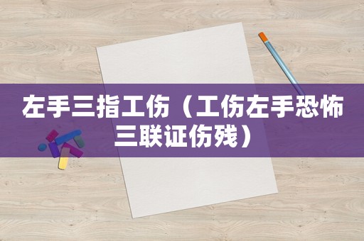 左手三指工傷（工傷左手恐怖三聯證傷殘）
